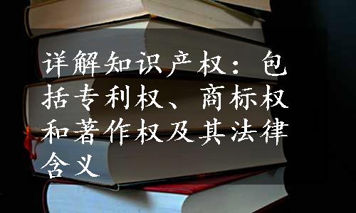 详解知识产权：包括专利权、商标权和著作权及其法律含义