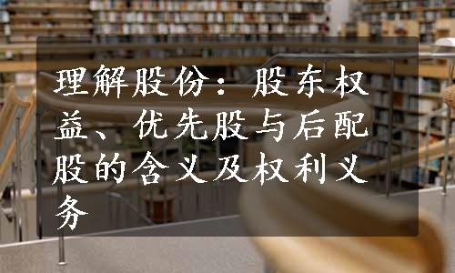 理解股份：股东权益、优先股与后配股的含义及权利义务