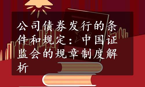 公司债券发行的条件和规定：中国证监会的规章制度解析