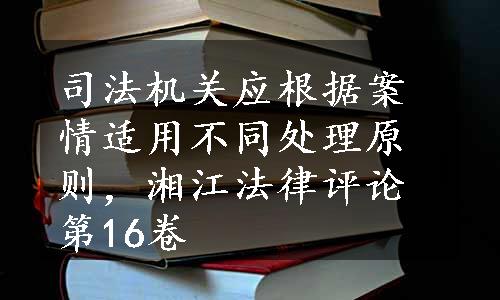 司法机关应根据案情适用不同处理原则，湘江法律评论第16卷