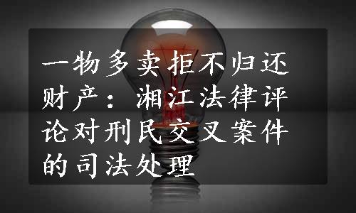 一物多卖拒不归还财产：湘江法律评论对刑民交叉案件的司法处理