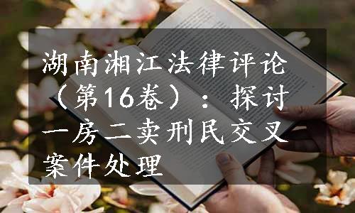 湖南湘江法律评论（第16卷）：探讨一房二卖刑民交叉案件处理