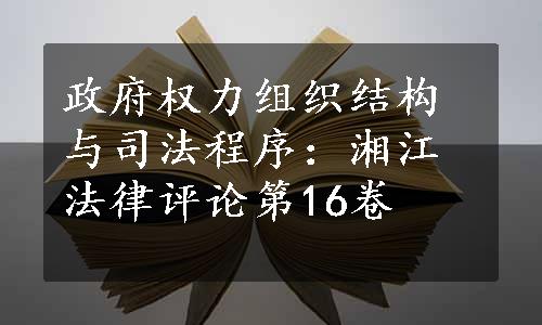 政府权力组织结构与司法程序：湘江法律评论第16卷