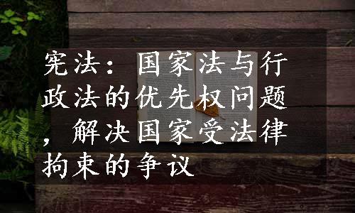 宪法：国家法与行政法的优先权问题，解决国家受法律拘束的争议