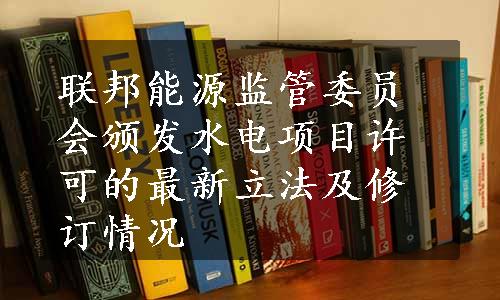 联邦能源监管委员会颁发水电项目许可的最新立法及修订情况