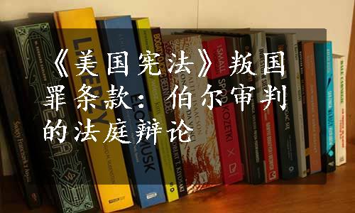 《美国宪法》叛国罪条款：伯尔审判的法庭辩论