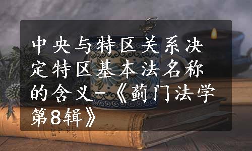 中央与特区关系决定特区基本法名称的含义-《蓟门法学第8辑》