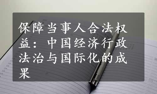 保障当事人合法权益：中国经济行政法治与国际化的成果