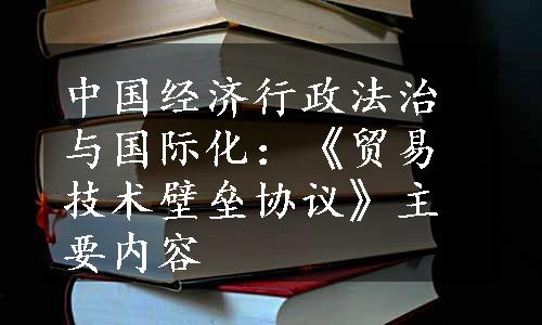 中国经济行政法治与国际化：《贸易技术壁垒协议》主要内容