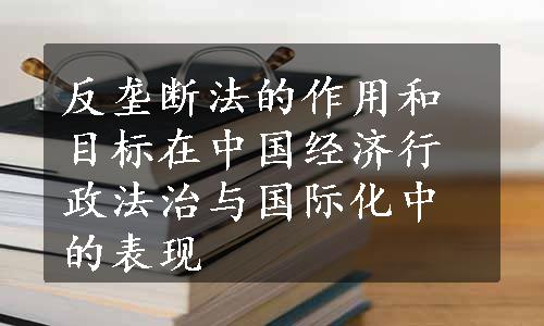 反垄断法的作用和目标在中国经济行政法治与国际化中的表现