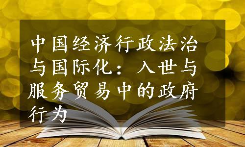 中国经济行政法治与国际化：入世与服务贸易中的政府行为