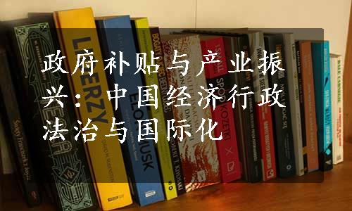 政府补贴与产业振兴：中国经济行政法治与国际化