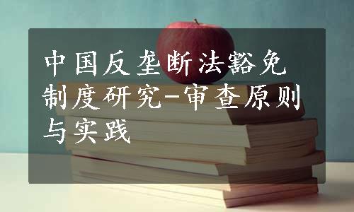 中国反垄断法豁免制度研究-审查原则与实践