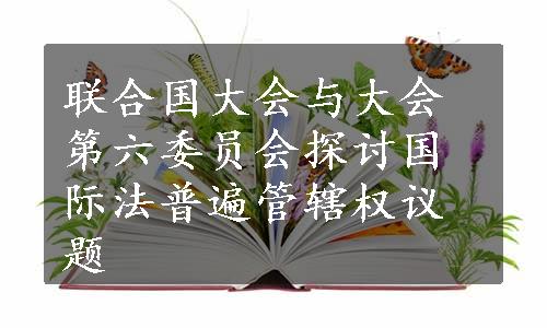 联合国大会与大会第六委员会探讨国际法普遍管辖权议题