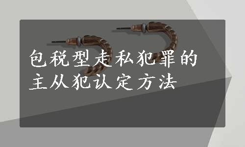 包税型走私犯罪的主从犯认定方法