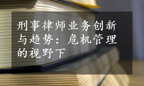 刑事律师业务创新与趋势：危机管理的视野下