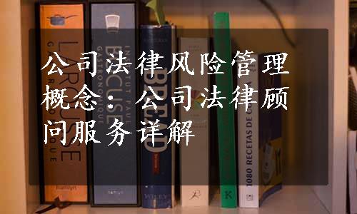 公司法律风险管理概念：公司法律顾问服务详解