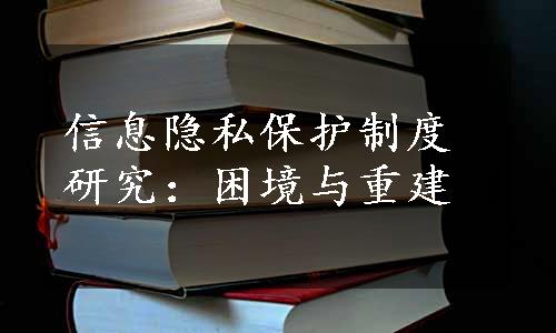 信息隐私保护制度研究：困境与重建