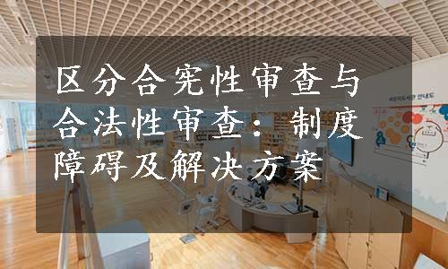 区分合宪性审查与合法性审查：制度障碍及解决方案