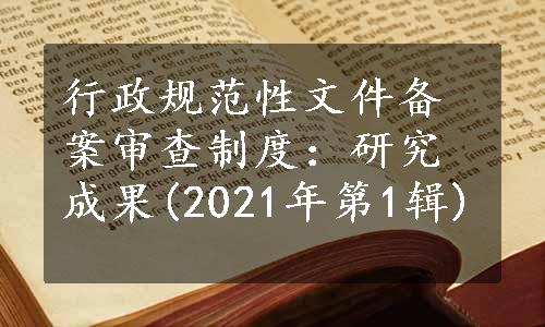 行政规范性文件备案审查制度：研究成果(2021年第1辑)