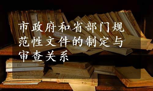 市政府和省部门规范性文件的制定与审查关系