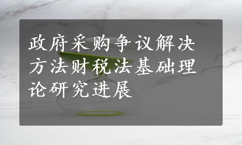 政府采购争议解决方法
财税法基础理论研究进展