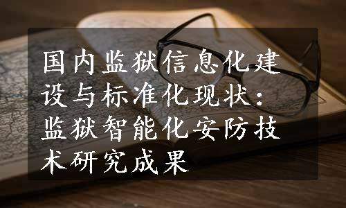 国内监狱信息化建设与标准化现状：监狱智能化安防技术研究成果