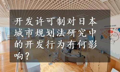 开发许可制对日本城市规划法研究中的开发行为有何影响？