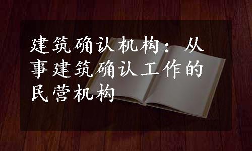 建筑确认机构：从事建筑确认工作的民营机构