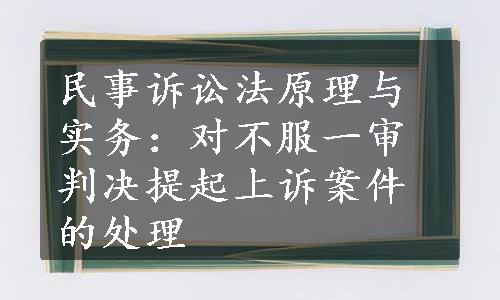 民事诉讼法原理与实务：对不服一审判决提起上诉案件的处理