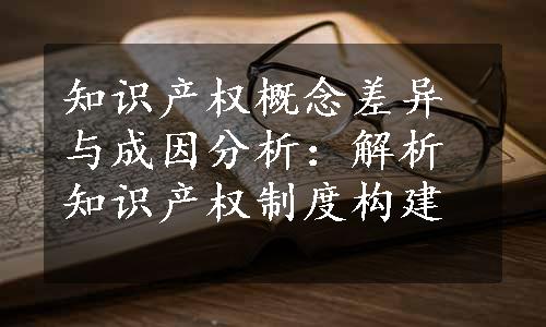 知识产权概念差异与成因分析：解析知识产权制度构建