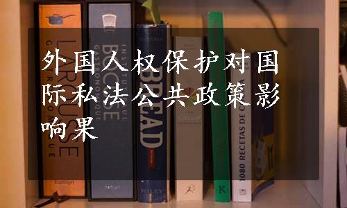 外国人权保护对国际私法公共政策影响果