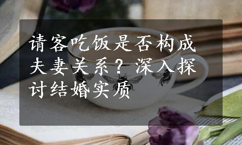 请客吃饭是否构成夫妻关系？深入探讨结婚实质