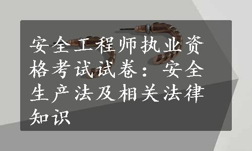 安全工程师执业资格考试试卷：安全生产法及相关法律知识