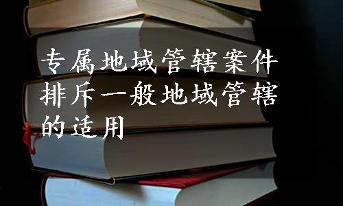 专属地域管辖案件排斥一般地域管辖的适用