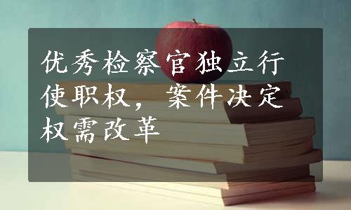 优秀检察官独立行使职权，案件决定权需改革