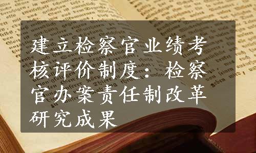 建立检察官业绩考核评价制度：检察官办案责任制改革研究成果