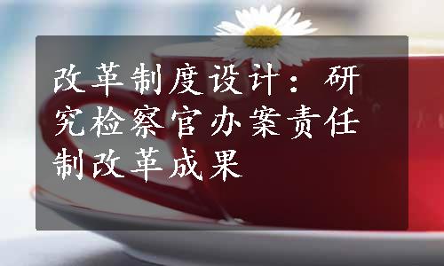 改革制度设计：研究检察官办案责任制改革成果