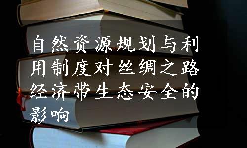 自然资源规划与利用制度对丝绸之路经济带生态安全的影响