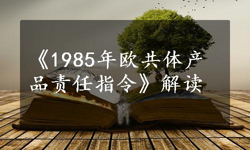 《1985年欧共体产品责任指令》解读