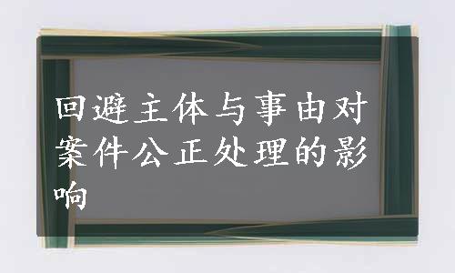 回避主体与事由对案件公正处理的影响