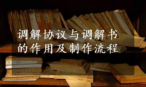 调解协议与调解书的作用及制作流程