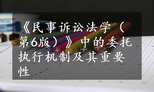 《民事诉讼法学（第6版）》中的委托执行机制及其重要性