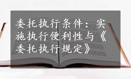 委托执行条件：实施执行便利性与《委托执行规定》