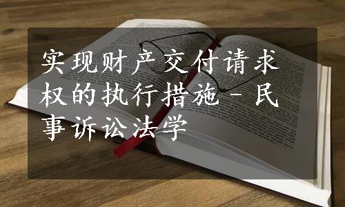 实现财产交付请求权的执行措施–民事诉讼法学