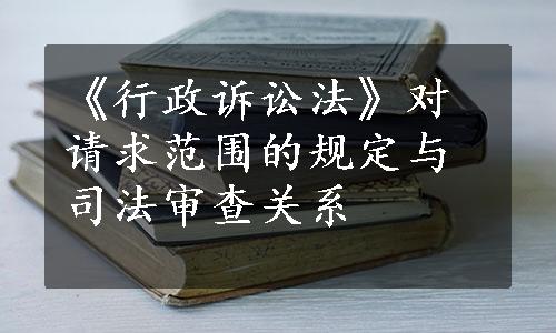 《行政诉讼法》对请求范围的规定与司法审查关系