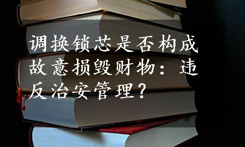 调换锁芯是否构成故意损毁财物：违反治安管理？