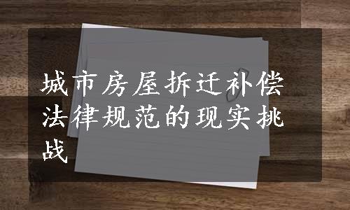 城市房屋拆迁补偿法律规范的现实挑战