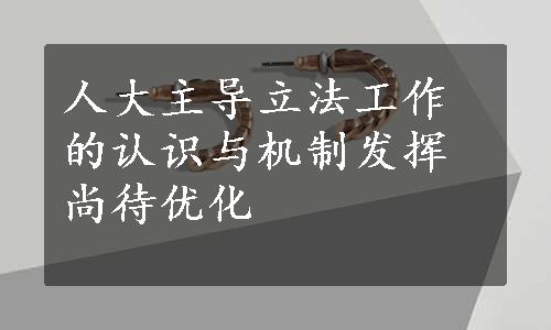 人大主导立法工作的认识与机制发挥尚待优化