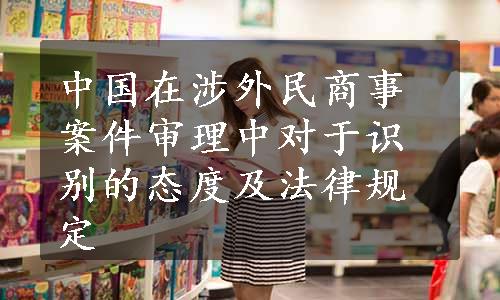 中国在涉外民商事案件审理中对于识别的态度及法律规定